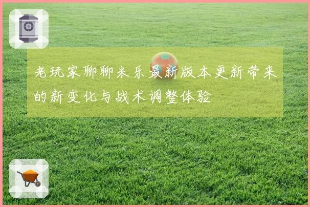 老玩家聊聊米乐最新版本更新带来的新变化与战术调整体验