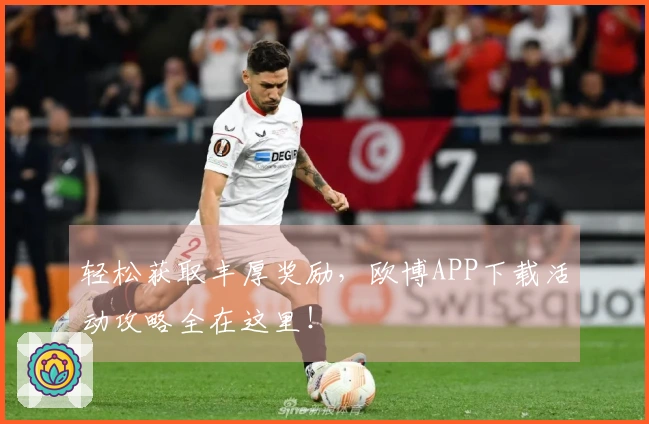 轻松获取丰厚奖励，欧博APP下载活动攻略全在这里！