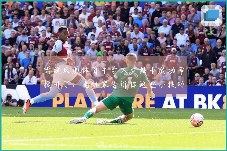 听说凤凰体育平台入口抽卡成功率提升了，老玩家告诉你这些小技巧别错过！