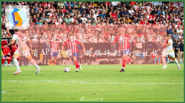 如果你还没体验过，快来试试亚新体育APP下载，游戏评测保证让你爱上这款应用！