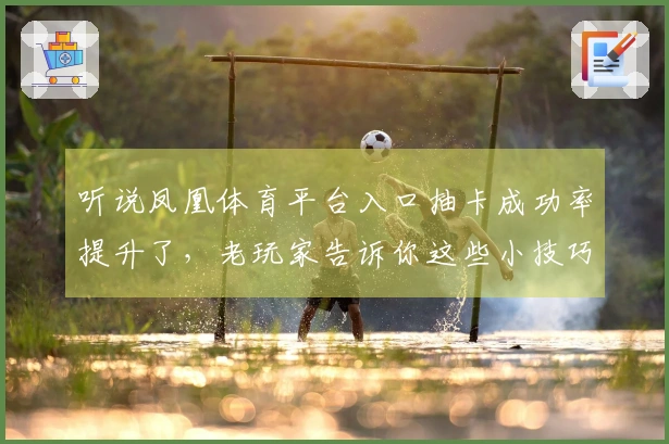 听说凤凰体育平台入口抽卡成功率提升了，老玩家告诉你这些小技巧别错过！