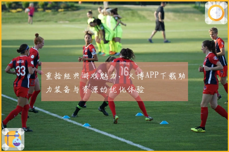 重拾经典游戏魅力，火博APP下载助力装备与资源的优化体验